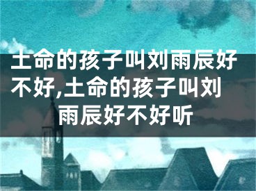 土命的孩子叫刘雨辰好不好,土命的孩子叫刘雨辰好不好听