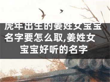 虎年出生的姜姓女宝宝名字要怎么取,姜姓女宝宝好听的名字