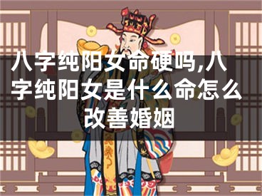 八字纯阳女命硬吗,八字纯阳女是什么命怎么改善婚姻