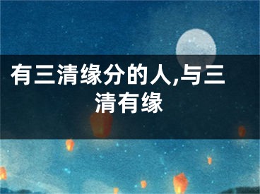 有三清缘分的人,与三清有缘