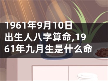 1961年9月10日出生人八字算命,1961年九月生是什么命