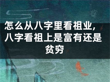 怎么从八字里看祖业,八字看祖上是富有还是贫穷