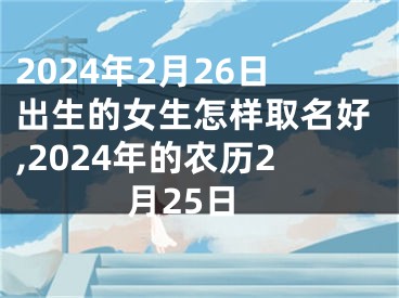 2024年2月26日出生的女生怎样取名好,2024年的农历2月25日