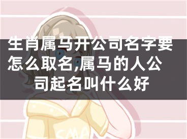 生肖属马开公司名字要怎么取名,属马的人公司起名叫什么好