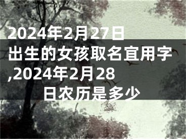 2024年2月27日出生的女孩取名宜用字,2024年2月28日农历是多少