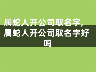 属蛇人开公司取名字,属蛇人开公司取名字好吗