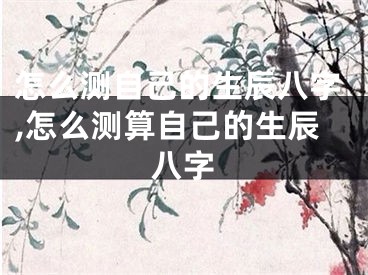 怎么测自己的生辰八字,怎么测算自己的生辰八字