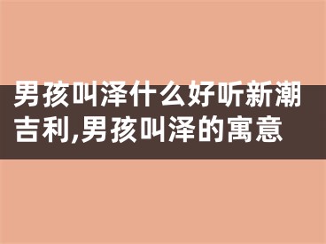 男孩叫泽什么好听新潮吉利,男孩叫泽的寓意