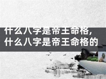 什么八字是帝王命格,什么八字是帝王命格的
