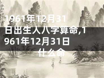 1961年12月31日出生人八字算命,1961年12月31日什么命