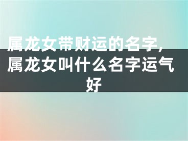 属龙女带财运的名字,属龙女叫什么名字运气好