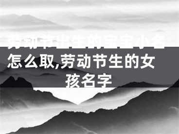 劳动节出生的宝宝小名怎么取,劳动节生的女孩名字