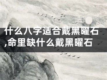 什么八字适合戴黑曜石,命里缺什么戴黑曜石