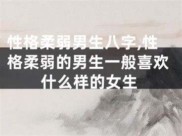 性格柔弱男生八字,性格柔弱的男生一般喜欢什么样的女生