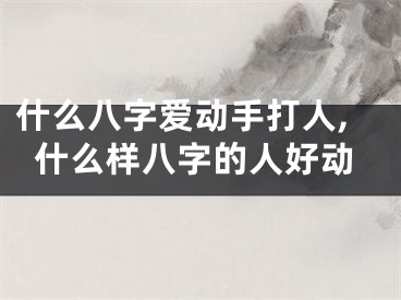什么八字爱动手打人,什么样八字的人好动