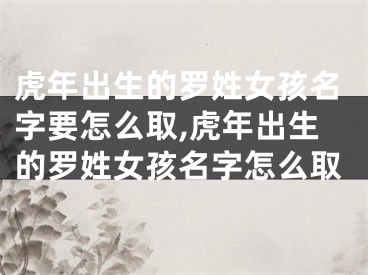 虎年出生的罗姓女孩名字要怎么取,虎年出生的罗姓女孩名字怎么取