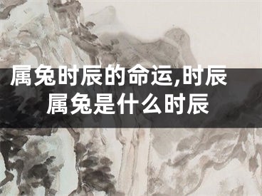 属兔时辰的命运,时辰属兔是什么时辰