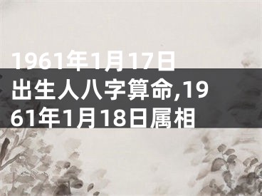 1961年1月17日出生人八字算命,1961年1月18日属相