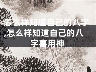 怎么样知道自己的八字,怎么样知道自己的八字喜用神