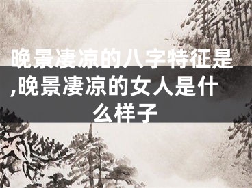 晚景凄凉的八字特征是,晚景凄凉的女人是什么样子