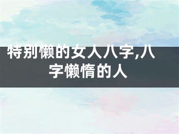 特别懒的女人八字,八字懒惰的人