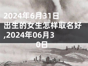 2024年6月31日出生的女生怎样取名好,2024年06月30日