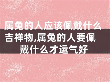 属兔的人应该佩戴什么吉祥物,属兔的人要佩戴什么才运气好
