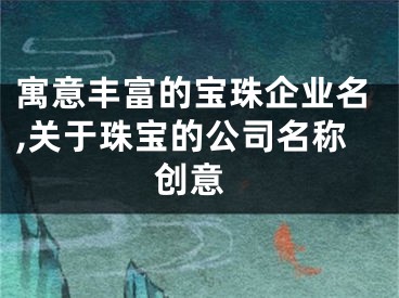 寓意丰富的宝珠企业名,关于珠宝的公司名称 创意