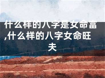 什么样的八字是女命富,什么样的八字女命旺夫