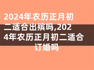2024年农历正月初二适合出殡吗,2024年农历正月初二适合订婚吗