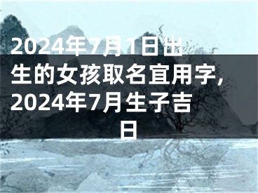 2024年7月1日出生的女孩取名宜用字,2024年7月生子吉日