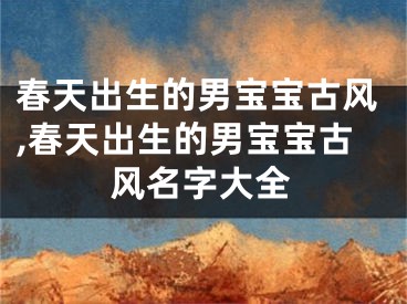 春天出生的男宝宝古风,春天出生的男宝宝古风名字大全