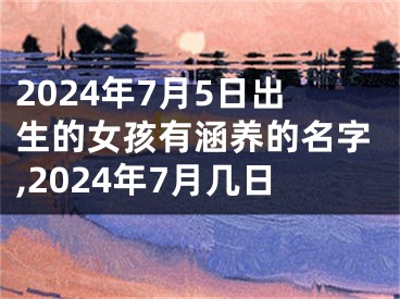 2024年7月5日出生的女孩有涵养的名字,2024年7月几日