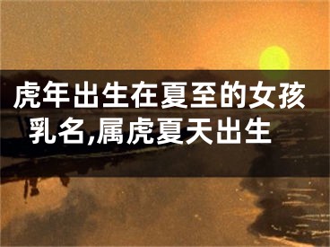 虎年出生在夏至的女孩乳名,属虎夏天出生