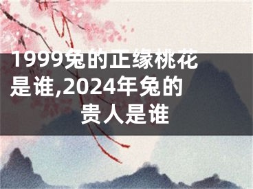 1999兔的正缘桃花是谁,2024年兔的贵人是谁