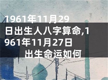 1961年11月29日出生人八字算命,1961年11月27日出生命运如何
