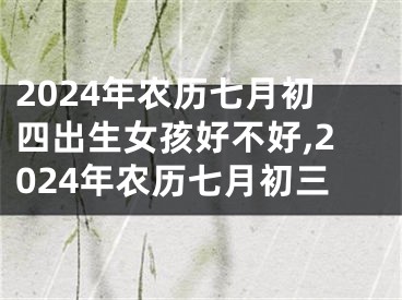 2024年农历七月初四出生女孩好不好,2024年农历七月初三