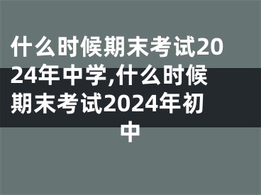 什么时候期末考试2024年中学,什么时候期末考试2024年初中