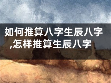 如何推算八字生辰八字,怎样推算生辰八字