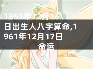 1961年12月16日出生人八字算命,1961年12月17日命运