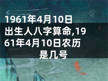 1961年4月10日出生人八字算命,1961年4月10日农历是几号