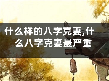 什么样的八字克妻,什么八字克妻最严重