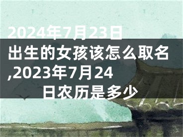 2024年7月23日出生的女孩该怎么取名,2023年7月24日农历是多少