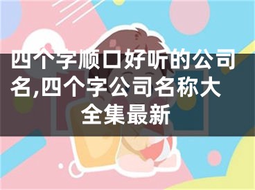 四个字顺口好听的公司名,四个字公司名称大全集最新