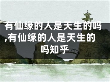 有仙缘的人是天生的吗,有仙缘的人是天生的吗知乎