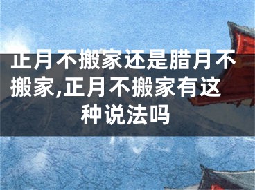 正月不搬家还是腊月不搬家,正月不搬家有这种说法吗