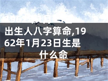 1962年1月13日出生人八字算命,1962年1月23日生是什么命