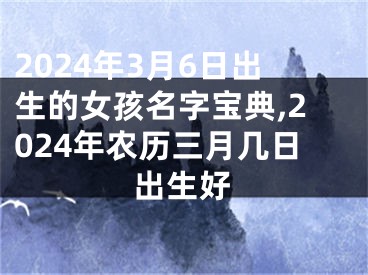 2024年3月6日出生的女孩名字宝典,2024年农历三月几日出生好