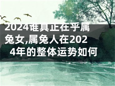 2024谁真正在乎属兔女,属兔人在2024年的整体运势如何
