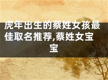 虎年出生的蔡姓女孩最佳取名推荐,蔡姓女宝宝